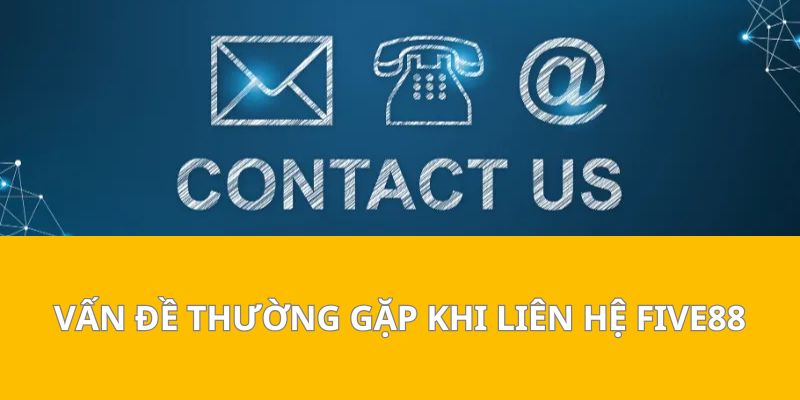 Vấn Đề Thường Gặp Khi Liên Hệ Five88