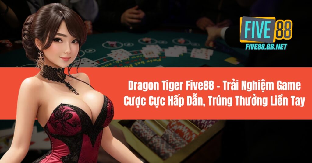 Dragon Tiger Five88 Trải Nghiệm Game Cược Cực Hấp Dẫn, Trúng Thưởng Liền Tay