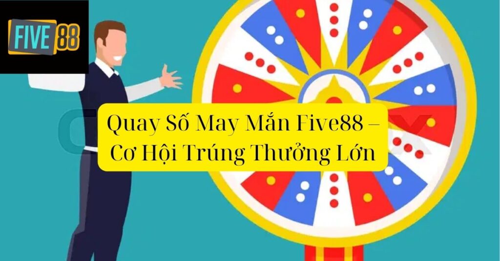 Quay Số May Mắn Five88 – Cơ Hội Trúng Thưởng Lớn